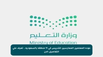 عودة المعلمين الممارسين للتدريس في 11 منطقة بالسعودية.. تعرف على التفاصيل الآن